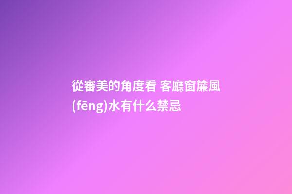 從審美的角度看 客廳窗簾風(fēng)水有什么禁忌